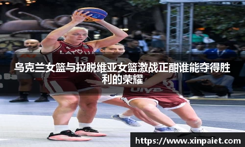 米兰乌克兰女篮与拉脱维亚女篮激战正酣谁能夺得胜利的荣耀