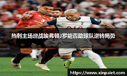 米兰热刺主场迎战埃弗顿J罗能否助球队逆转局势