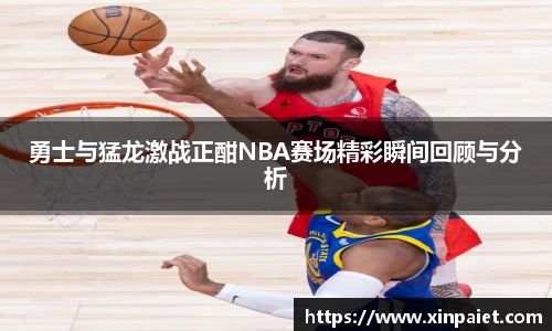米兰勇士与猛龙激战正酣NBA赛场精彩瞬间回顾与分析