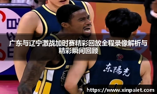 米兰广东与辽宁激战加时赛精彩回放全程录像解析与精彩瞬间回顾